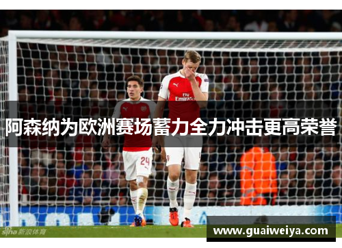 阿森纳为欧洲赛场蓄力全力冲击更高荣誉